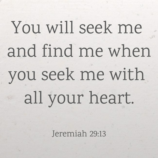 You will seek me and find me when you seek me with all your heart. - Jeremiah 29:13