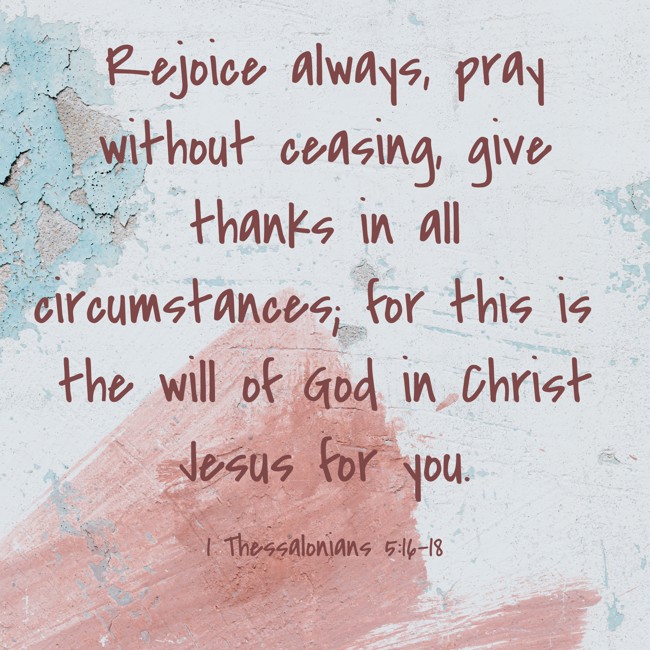 Rejoice always, pray without ceasing, give thanks in all circumstances; for this is the will of God in Christ Jesus for you. - 1 Thessalonians 5:16-18