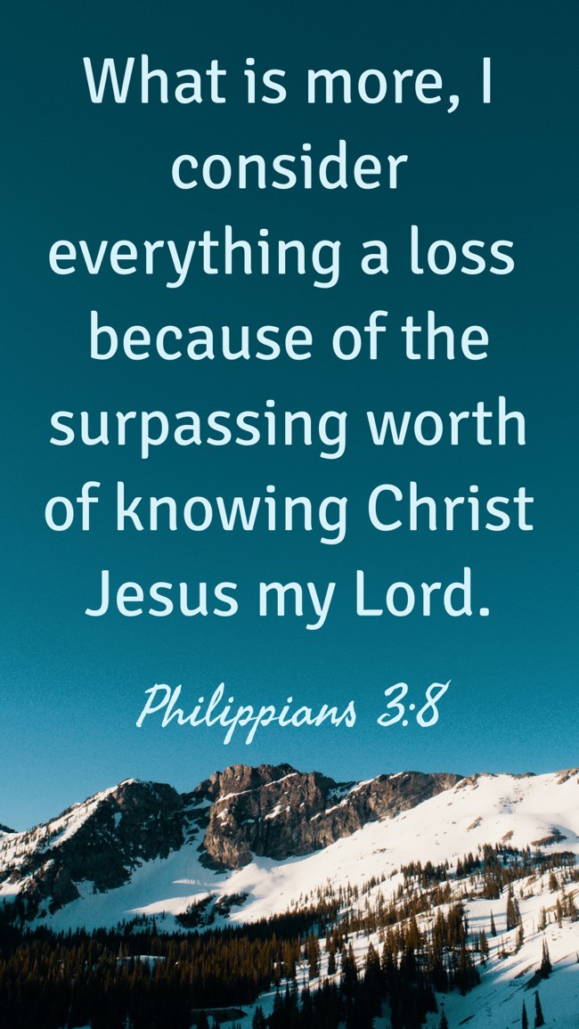 What is more, I consider everything a loss because of the surpassing worth of knowing Christ Jesus my Lord. - Philippians 3:8