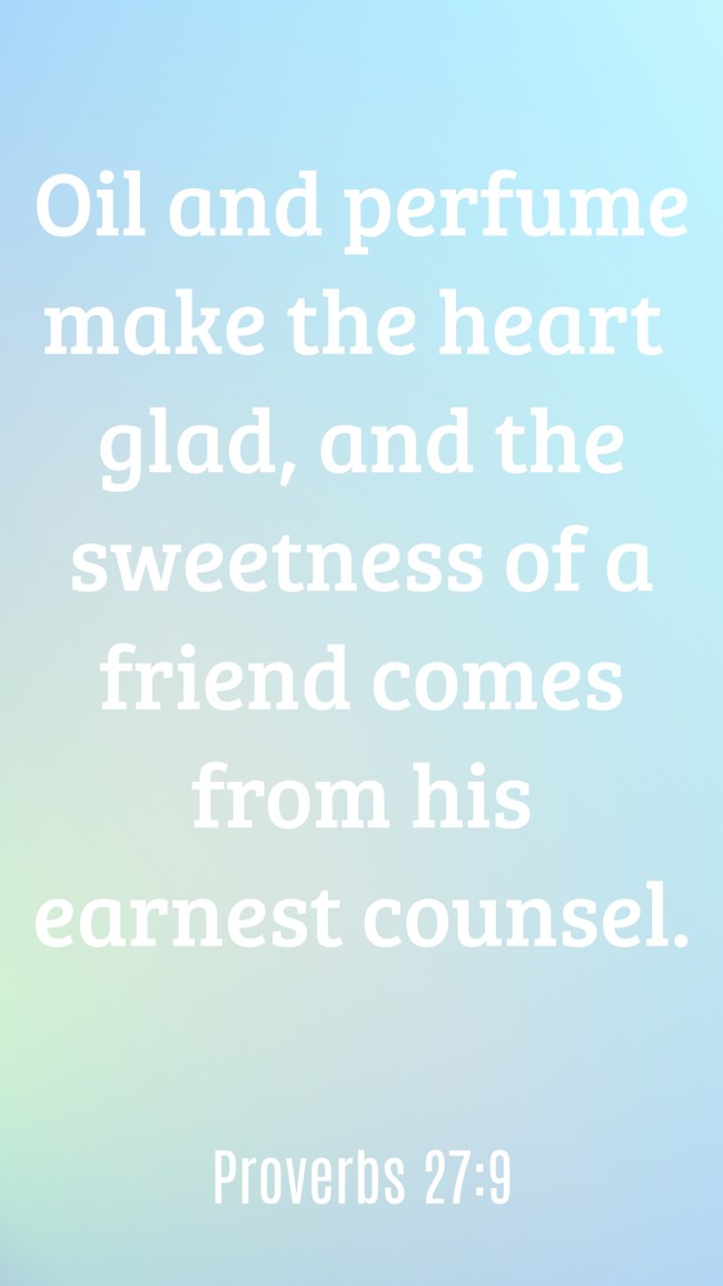 Oil and perfume make the heart glad, and the sweetness of a friend comes from his earnest counsel. - Proverbs 27:9