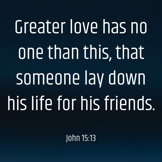 Greater love has no one than this, that someone lay down his life for his friends. - John 15:13