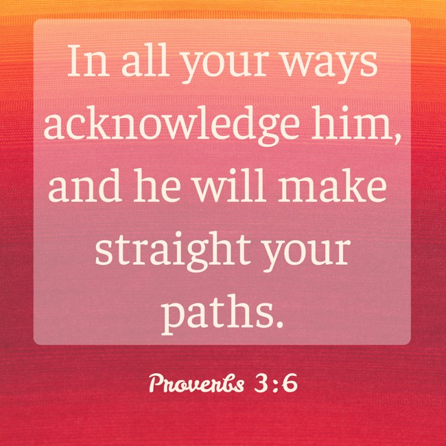 In all your ways acknowledge him, and he will make straight your paths. - Proverbs 3:6
