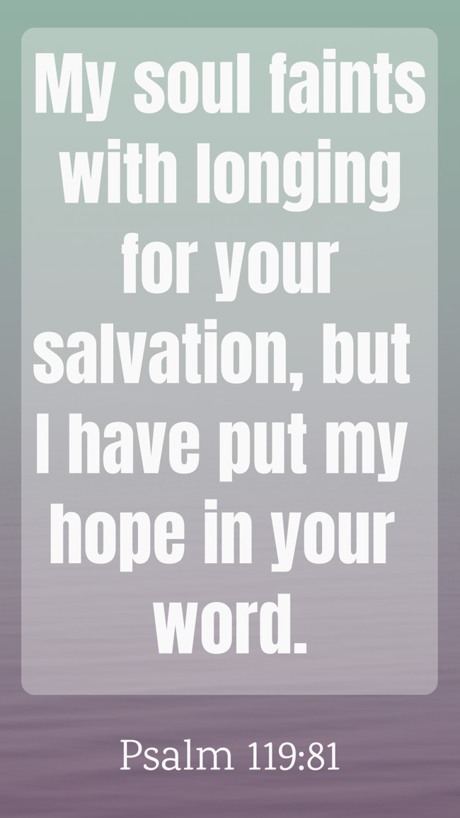 My soul faints with longing for your salvation, but I have put my hope in your word. - Psalm 119:81