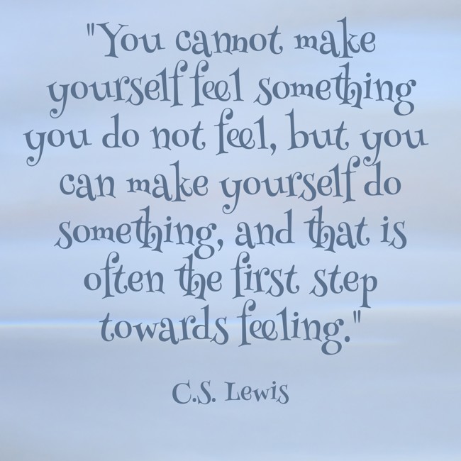 You cannot make yourself feel something you do not feel, but you can make yourself do something, and that is often the first step towards feeling. - C.S. Lewis