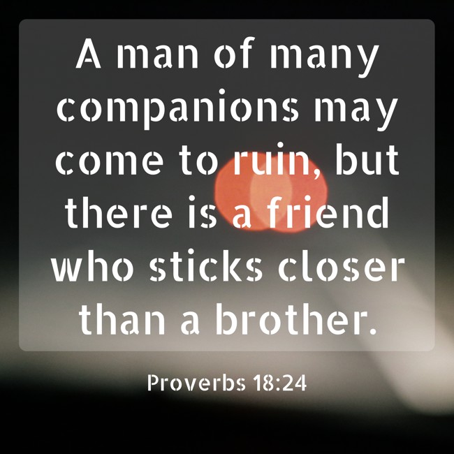 A man of many companions may come to ruin, but there is a friend who sticks closer than a brother. - Proverbs 18:24