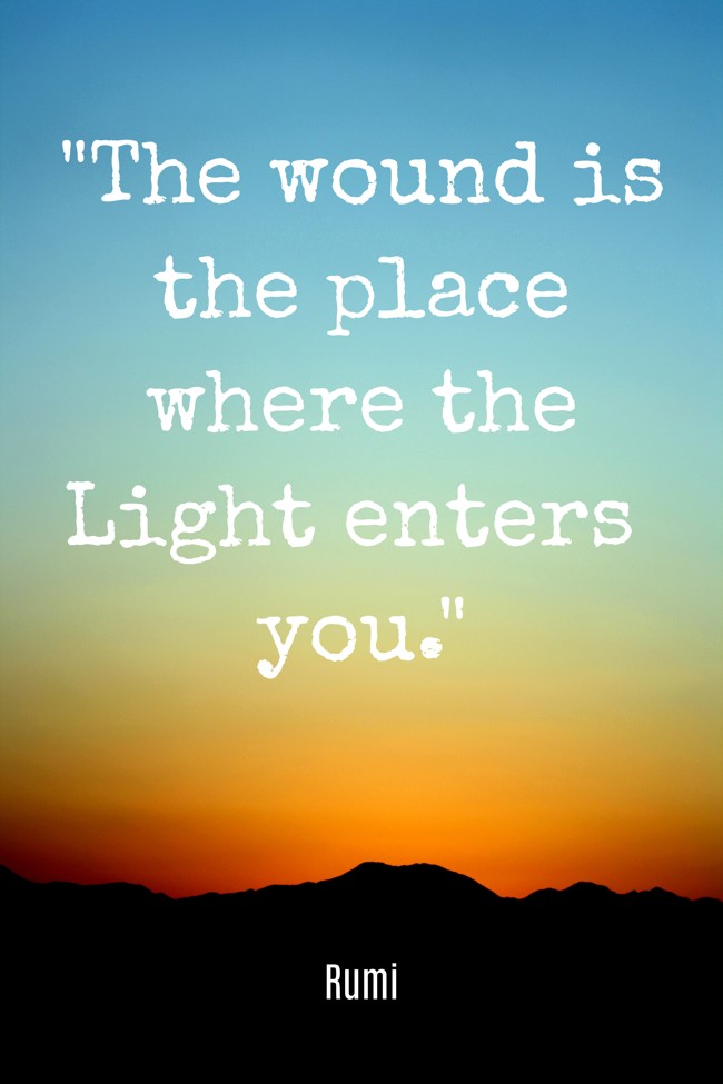 The wound is the place where the Light enters you. - Rumi