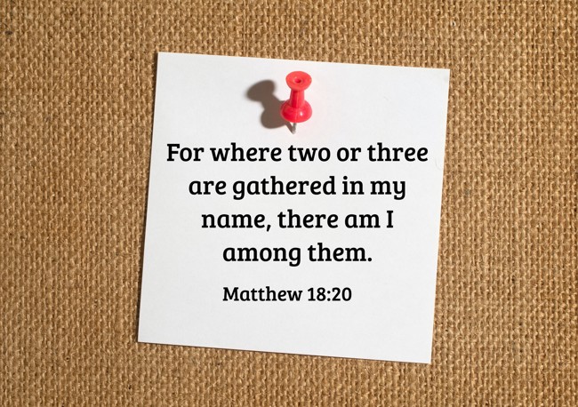 For where two or three are gathered in my name, there am I among them. - Matthew 18:20