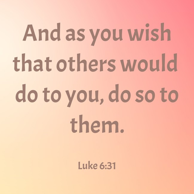 And as you wish that others would do to you, do so to them. - Luke 6:31