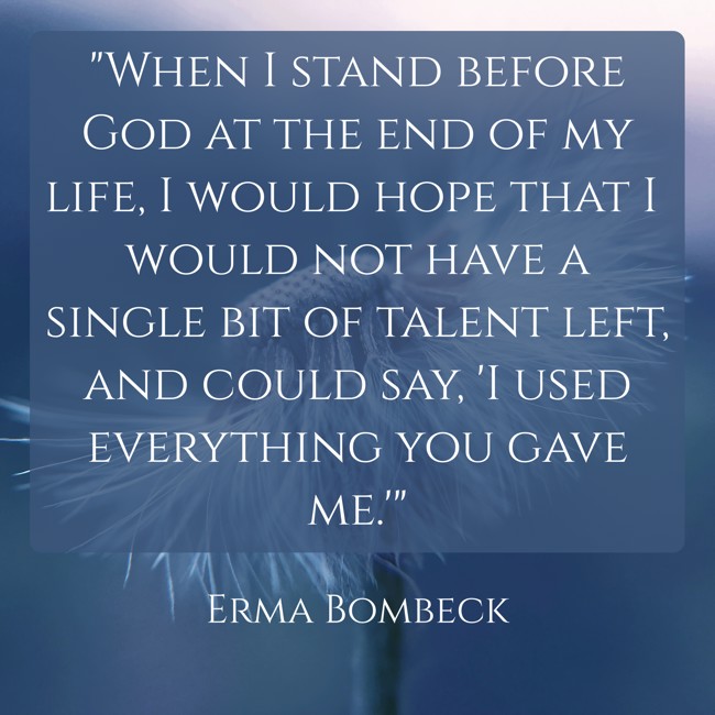 When I stand before God at the end of my life, I would hope that I would not have a single bit of talent left, and could say, 'I used everything you gave me.' - Erma Bombeck