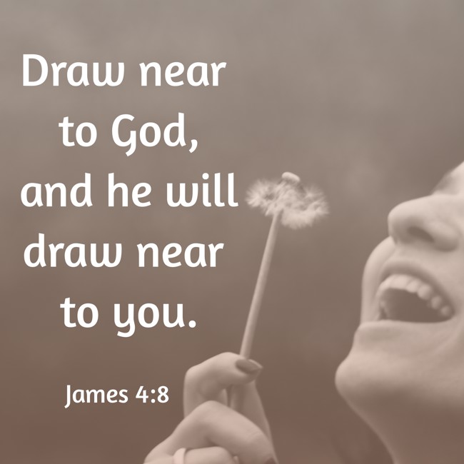 Draw near to God, and he will draw near to you. - James 4:8