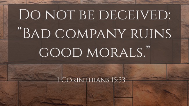 Do not be deceived: “Bad company ruins good morals.” - 1 Corinthians 15:33