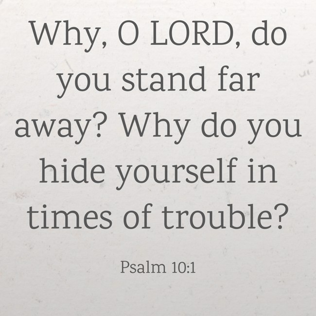 Why, O LORD, do you stand far away? Why do you hide yourself in times of trouble? - Psalm 10:1
