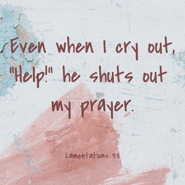 Even when I cry out, “Help!” he shuts out my prayer. - Lamentations 3:8