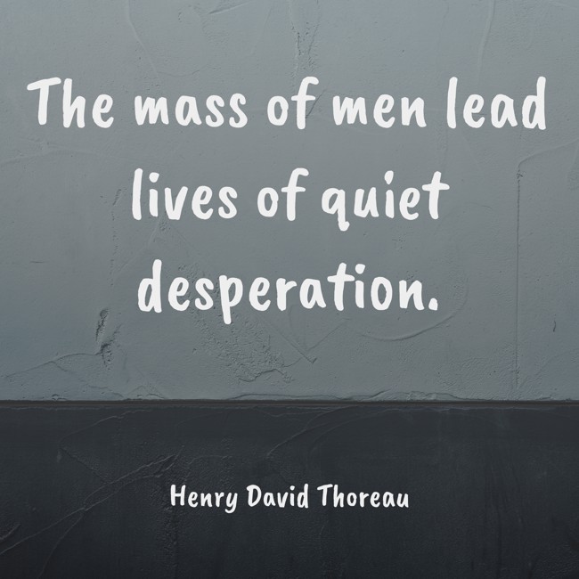 The mass of men lead lives of quiet desperation. - Henry David Thoreau