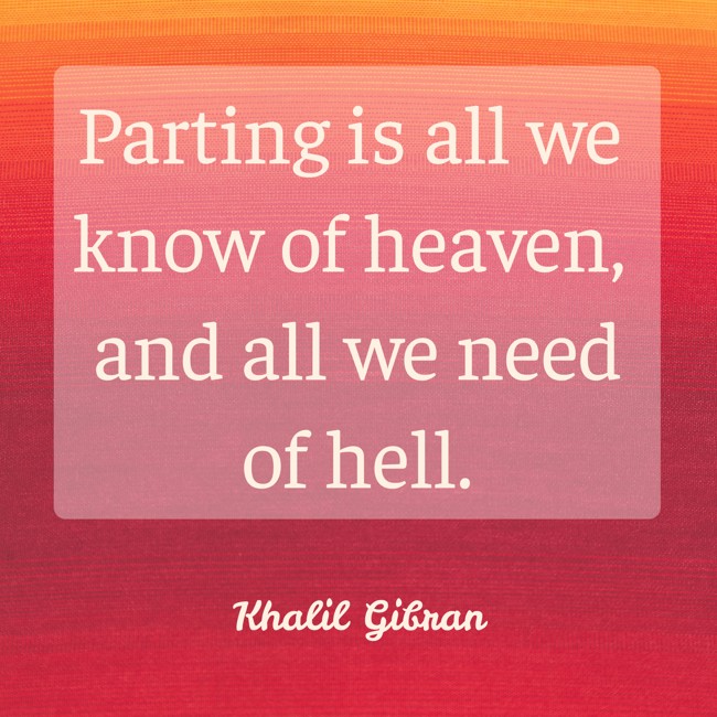Parting is all we know of heaven, and all we need of hell. - Khalil Gibran
