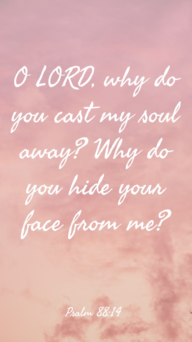 O LORD, why do you cast my soul away? Why do you hide your face from me? - Psalm 88:14