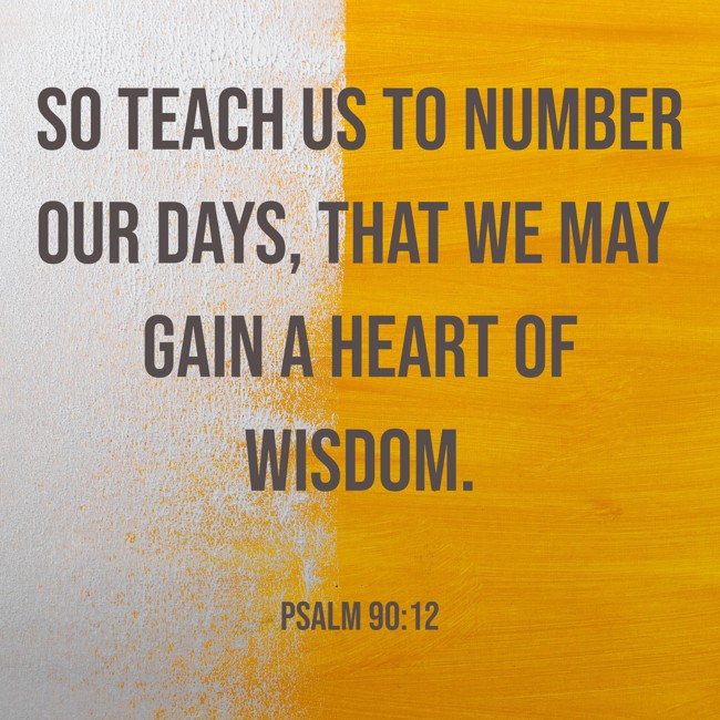  So teach us to number our days, that we may gain a heart of wisdom.   - Psalm 90:12 