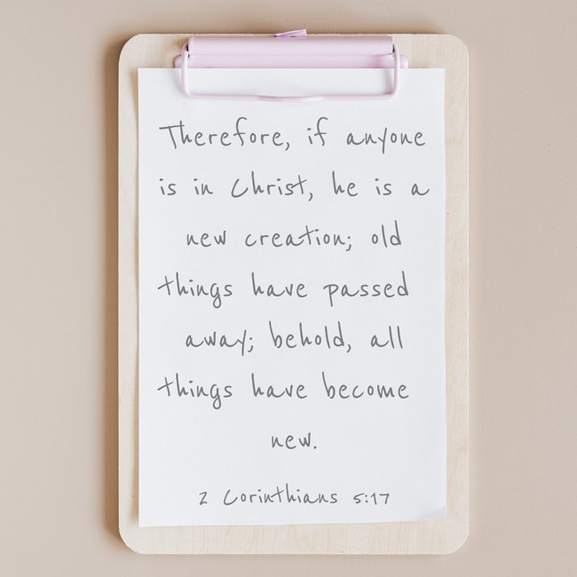  Therefore, if anyone is in Christ, he is a new creation; old things have passed away; behold, all things have become new.   - 2 Corinthians 5:17 