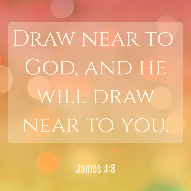 Draw near to God, and he will draw near to you. - James 4:8