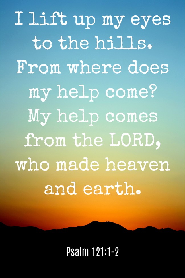I lift up my eyes to the hills. From where does my help come? My help comes from the LORD, who made heaven and earth. - Psalm 121:1-2