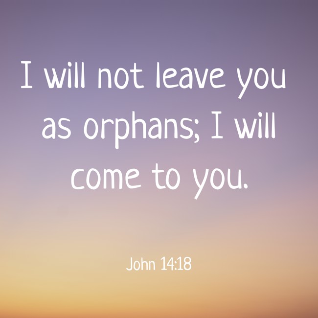 I will not leave you as orphans; I will come to you. - John 14:18
