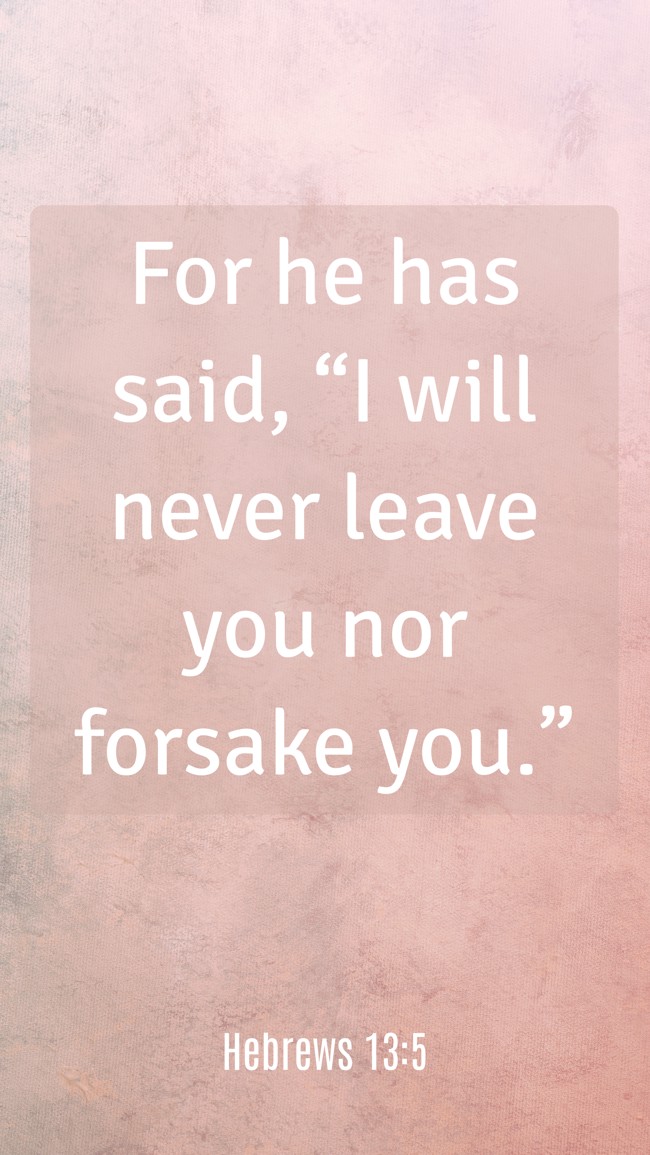 For he has said, “I will never leave you nor forsake you.” - Hebrews 13:5