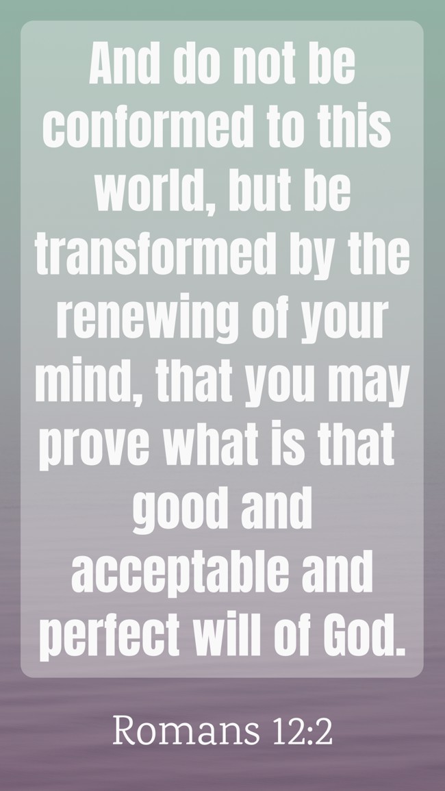  And do not be conformed to this world, but be transformed by the renewing of your mind, that you may prove what is that good and acceptable and perfect will of God.   - Romans 12:2 