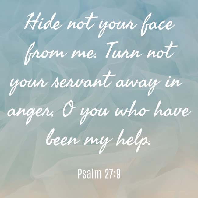 Hide not your face from me. Turn not your servant away in anger, O you who have been my help. - Psalm 27:9