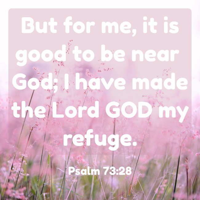 But for me, it is good to be near God; I have made the Lord GOD my refuge. - Psalm 73:28