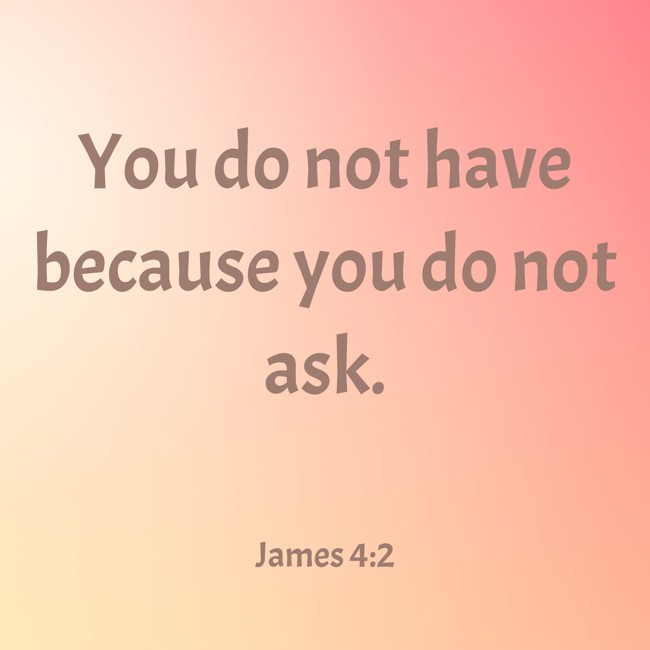 You do not have because you do not ask. - James 4:2