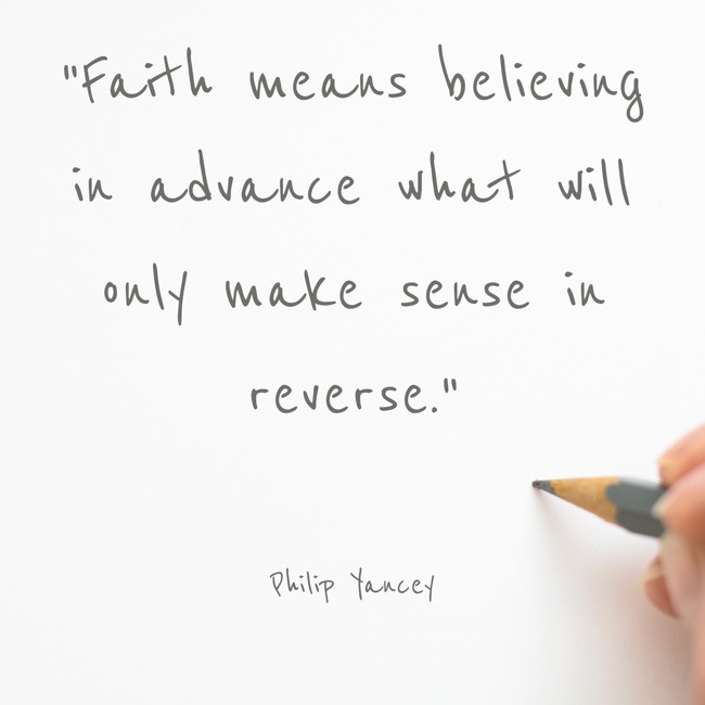 Faith means believing in advance what will only make sense in reverse. - Philip Yancey