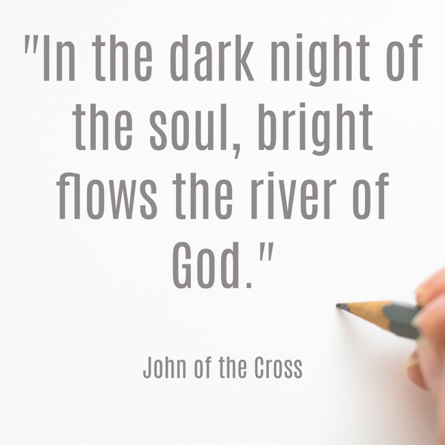 In the dark night of the soul, bright flows the river of God. - John of the Cross