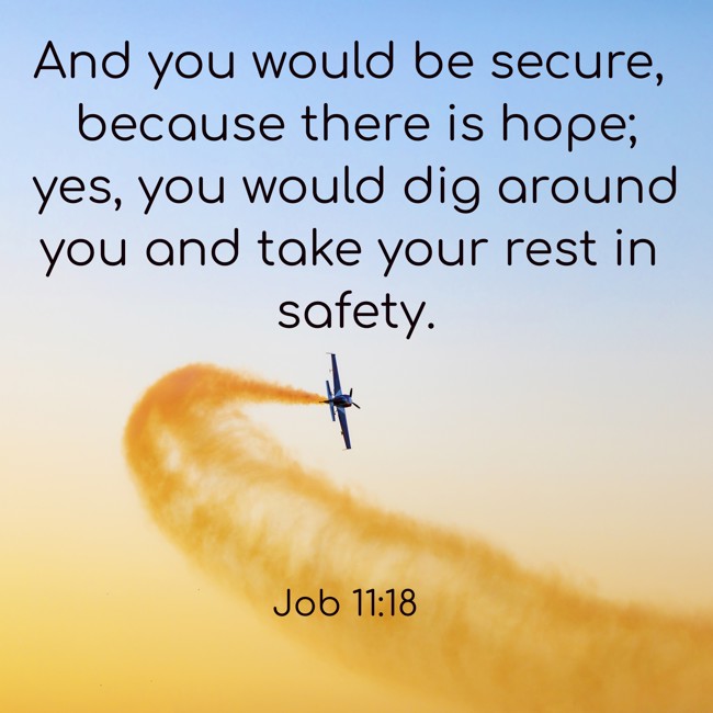  And you would be secure, because there is hope; yes, you would dig around you and take your rest in safety.   - Job 11:18 