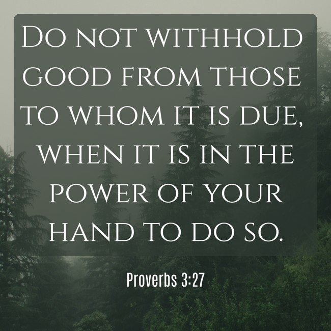 Do not withhold good from those to whom it is due, when it is in the power of your hand to do so. - Proverbs 3:27