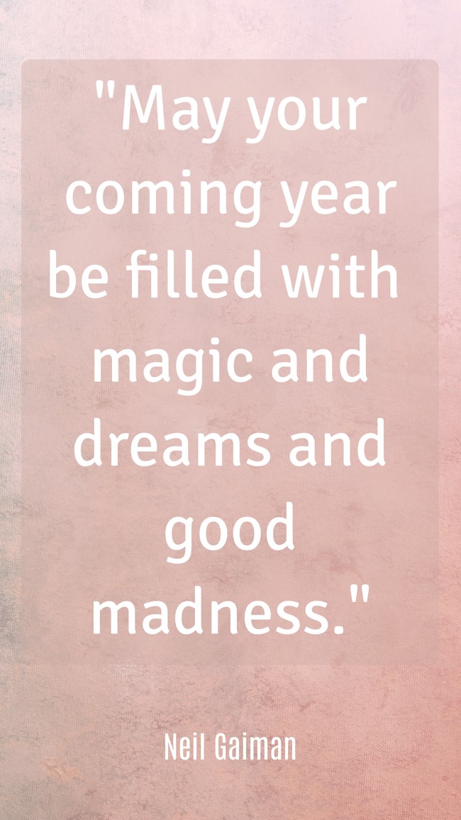  May your coming year be filled with magic and dreams and good madness.   - Neil Gaiman 