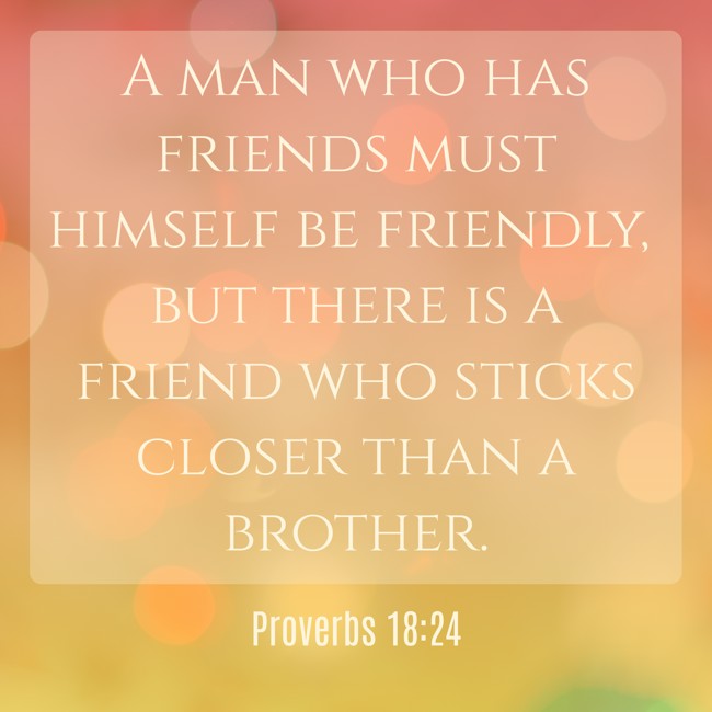A man who has friends must himself be friendly, but there is a friend who sticks closer than a brother. - Proverbs 18:24