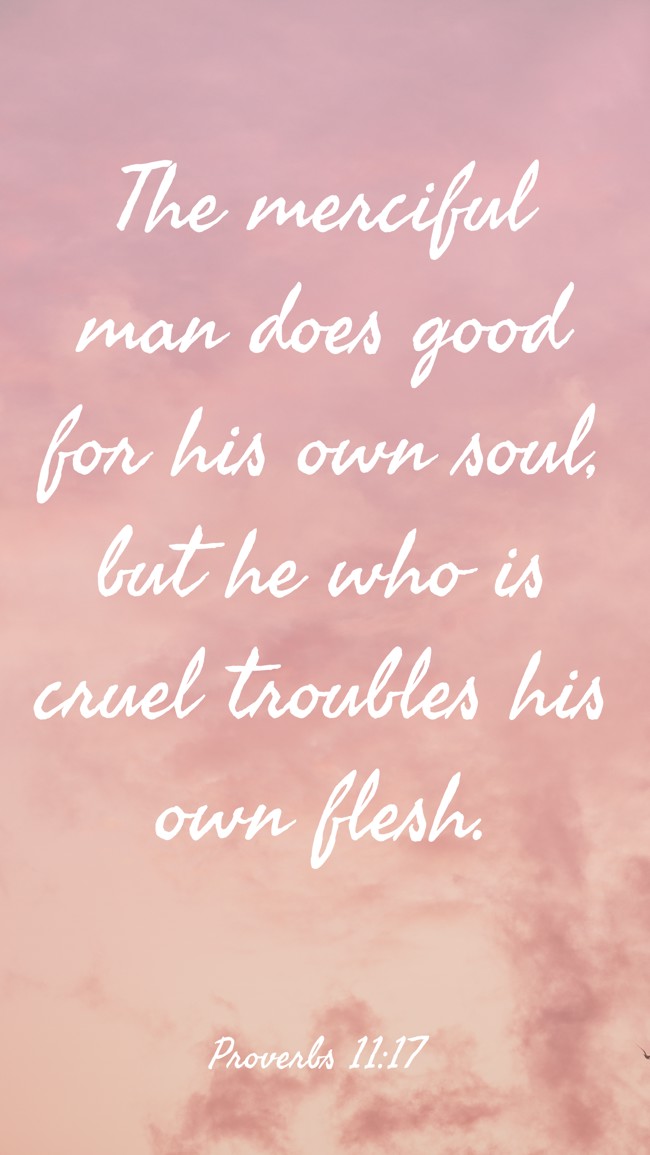 The merciful man does good for his own soul, but he who is cruel troubles his own flesh. - Proverbs 11:17