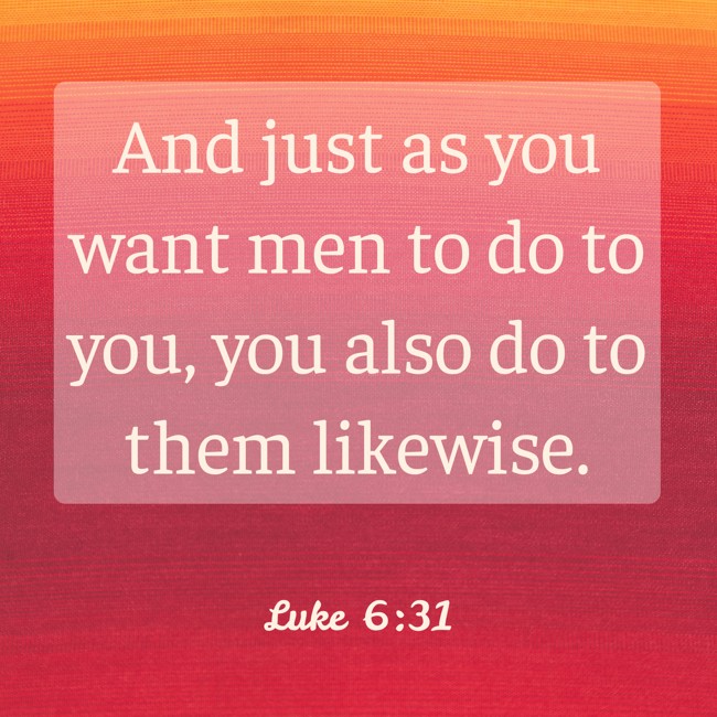 And just as you want men to do to you, you also do to them likewise. - Luke 6:31