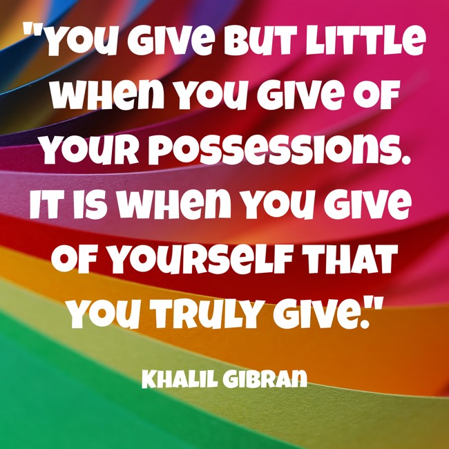 You give but little when you give of your possessions. It is when you give of yourself that you truly give. - Khalil Gibran