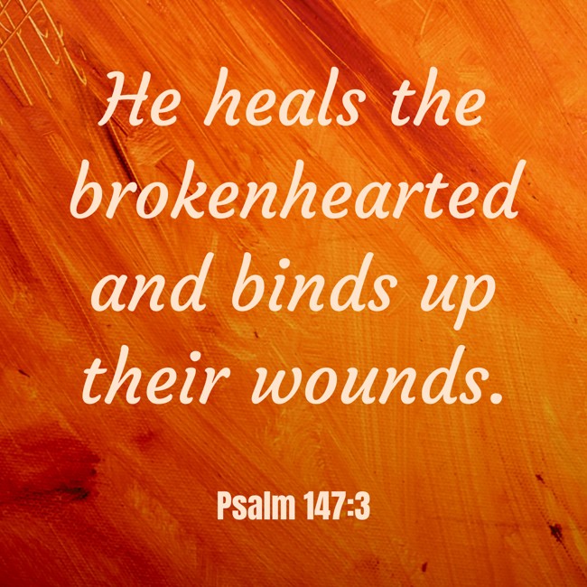 He heals the brokenhearted and binds up their wounds. - Psalm 147:3