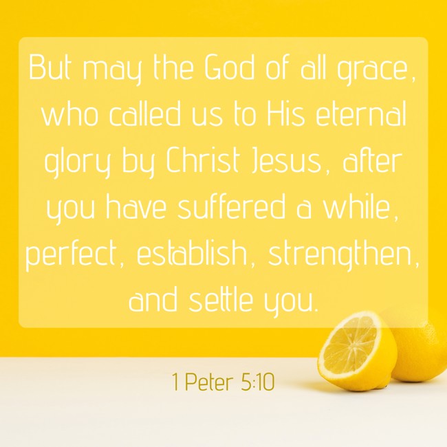 But may the God of all grace, who called us to His eternal glory by Christ Jesus, after you have suffered a while, perfect, establish, strengthen, and settle you. - 1 Peter 5:10