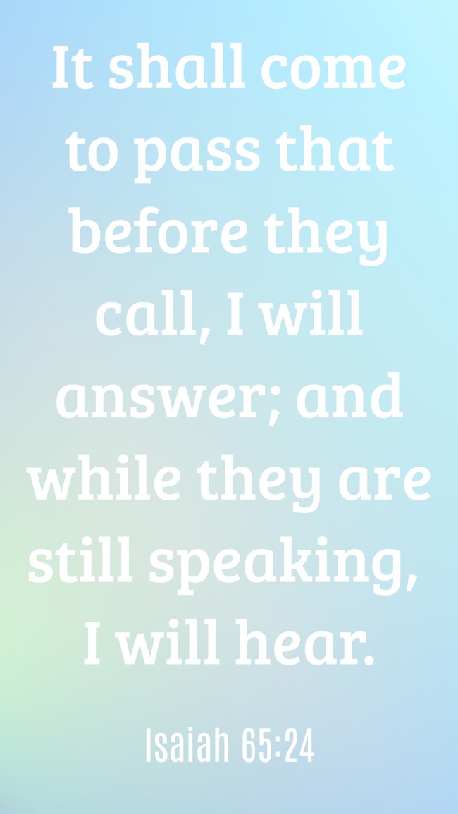 It shall come to pass that before they call, I will answer; and while they are still speaking, I will hear. - Isaiah 65:24