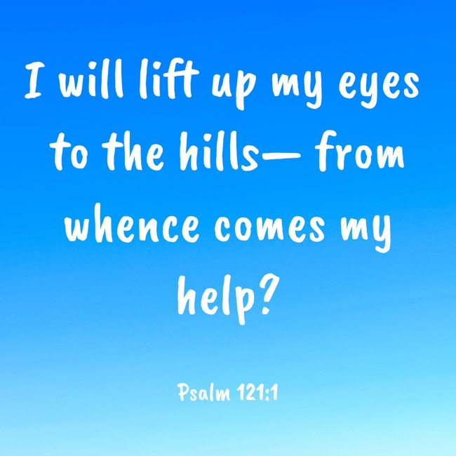 I will lift up my eyes to the hills— from whence comes my help? - Psalm 121:1