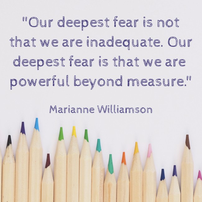 Our deepest fear is not that we are inadequate. Our deepest fear is that we are powerful beyond measure. - Marianne Williamson