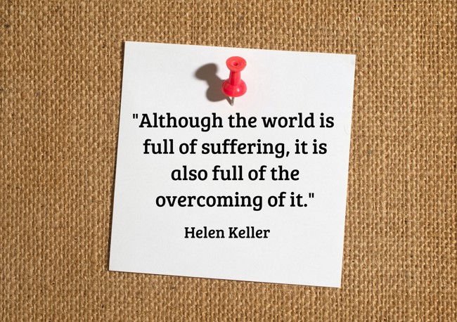 Although the world is full of suffering, it is also full of the overcoming of it. - Helen Keller