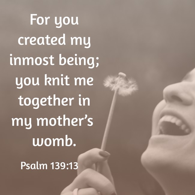 For you created my inmost being; you knit me together in my mother’s womb. - Psalm 139:13