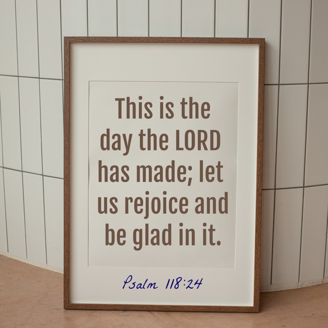 This is the day the LORD has made; let us rejoice and be glad in it. - Psalm 118:24