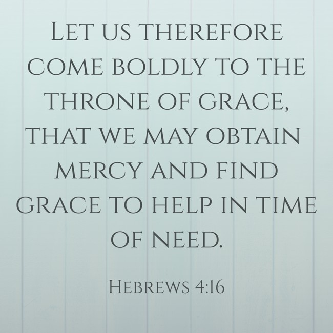 Let us therefore come boldly to the throne of grace, that we may obtain mercy and find grace to help in time of need. - Hebrews 4:16