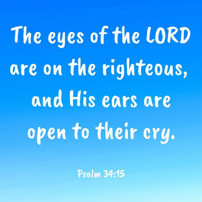 The eyes of the LORD are on the righteous, and His ears are open to their cry. - Psalm 34:15