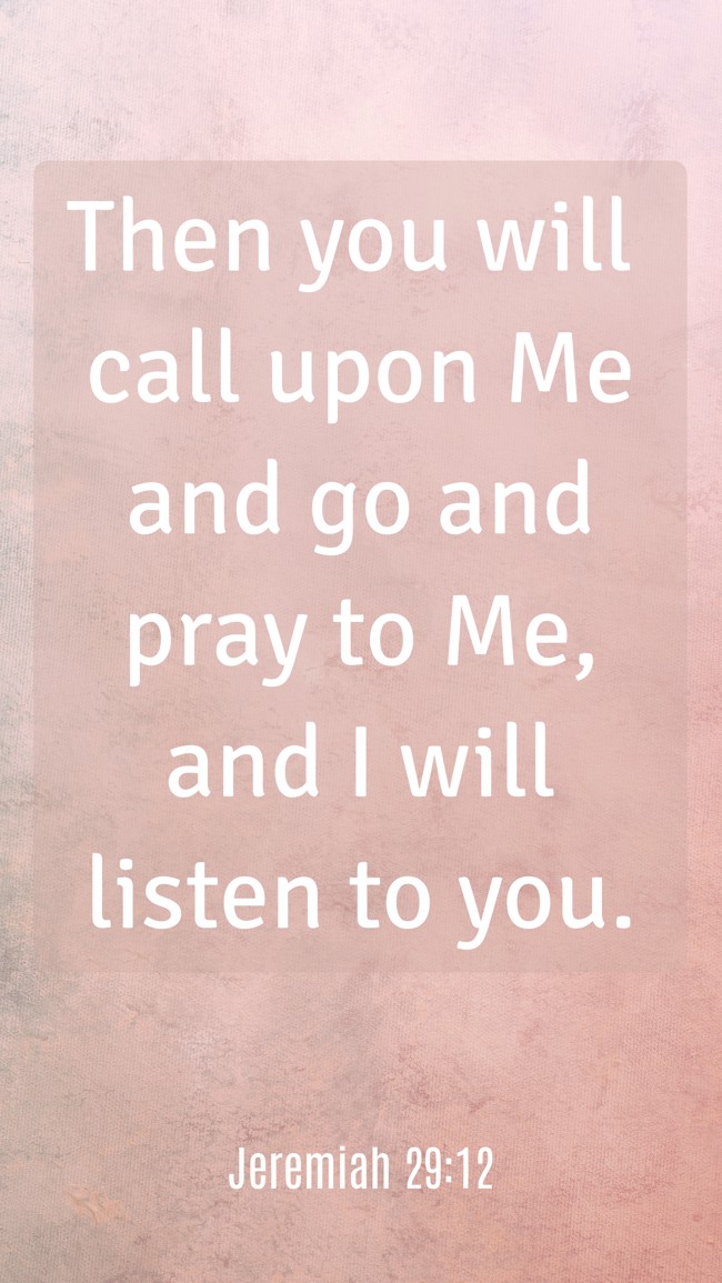 Then you will call upon Me and go and pray to Me, and I will listen to you. - Jeremiah 29:12